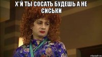 х*й ты сосать будешь а не сиськи 