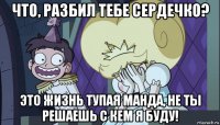что, разбил тебе сердечко? это жизнь тупая манда, не ты решаешь с кем я буду!