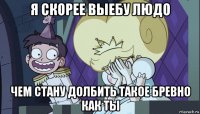 я скорее выебу людо чем стану долбить такое бревно как ты