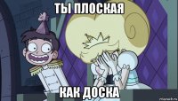 ты плоская как доска