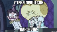 у тебя причесон как жопа