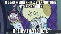 я бью женщин и детей, потому что я сильней прекрати это петь