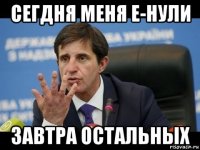 сегдня меня е-нули завтра остальных