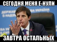 сегодня меня е-нули завтра остальных