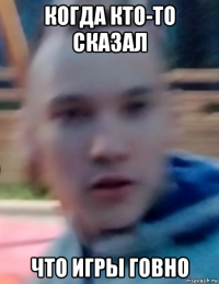 когда кто-то сказал что игры говно