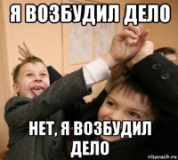 я возбудил дело нет, я возбудил дело