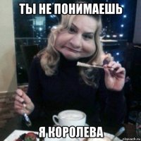 ты не понимаешь я королева