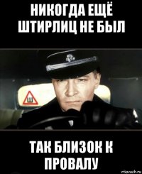 никогда ещё штирлиц не был так близок к провалу