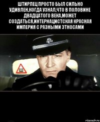 штирлец просто был сильно удивлен,когда узнал,что в половине двадцатого века,может создаться,интернацистская красная империя с разными этносами 
