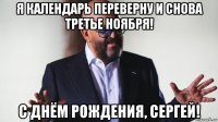 я календарь переверну и снова третье ноября! с днём рождения, сергей!