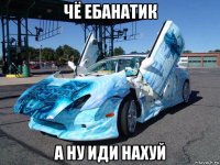 чё ебанатик а ну иди нахуй