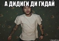 а дидиги ди гидай 