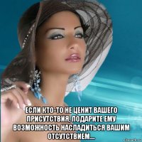  если кто-то не ценит вашего присутствия, подарите ему возможность насладиться вашим отсутствием....