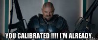  you calibrated !!!! i'm already.