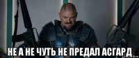  не а не чуть не предал асгард