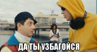  да ты узбагойся