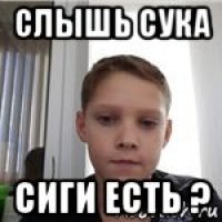 слышь сука сиги есть ?