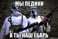 мы педики а ты наш ёбарь