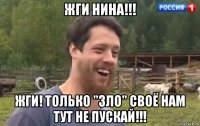 жги нина!!! жги! только "зло" своё нам тут не пускай!!!
