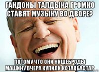 гандоны талдыка громко ставят музыку во дворе? потому что они нищеброды машину вчера купили котакбастар