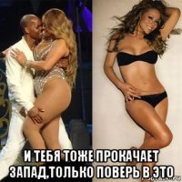  и тебя тоже прокачает запад,только поверь в это