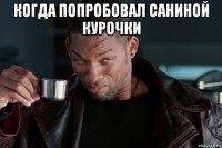 когда попробовал саниной курочки 