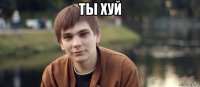ты хуй 
