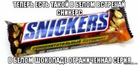теперь есть такой в белом встречай сникерс в белом шоколаде ограниченная серия