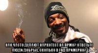 как часто делают наркотест на прмо? ответьте люди добрые, сколько в год примерно?