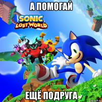 а помогай ещё подруга