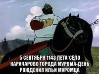  5 сентября 1143 лета*село карачарово города мурома-день рождения ильи муромца