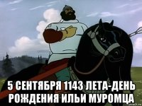  5 сентября 1143 лета-день рождения ильи муромца