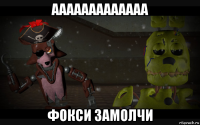ааааааааааааа фокси замолчи