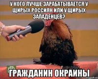 у кого лучше зарабатывается у щирых россиян или у щирых западенцев? гражданин окраины