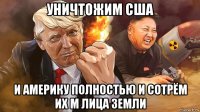 уничтожим сша и америку полностью и сотрём их м лица земли