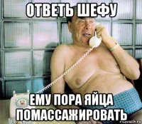 ответь шефу ему пора яйца помассажировать
