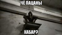 чё пацаны хабар?
