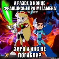 а разве в конце франшизы про мегамена зиро и икс не погибли?