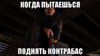 когда пытаешься поднять контрабас