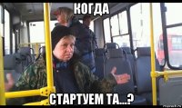 когда стартуем та...?