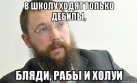 в школу ходят только дебилы, бляди, рабы и холуи
