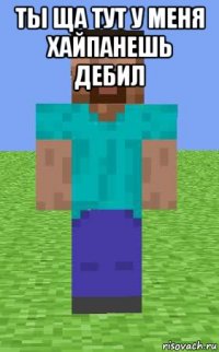 ты ща тут у меня хайпанешь дебил 