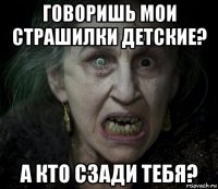 говоришь мои страшилки детские? а кто сзади тебя?