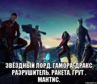  звёздный лорд. гамора. дракс разрушитель. ракета. грут . мантис.