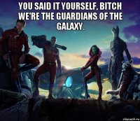you said it yourself, bitch we're the guardians of the galaxy. 