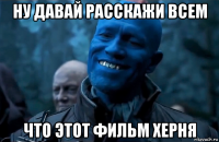 ну давай расскажи всем что этот фильм херня