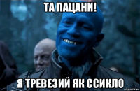 та пацани! я тревезий як ссикло