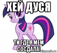 хей дуся ти где я мем сосдала!