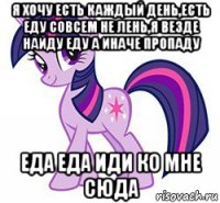 я хочу есть каждый день,есть еду совсем не лень,я везде найду еду а иначе пропаду еда еда иди ко мне сюда