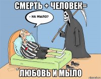 смерть + человек= любовь и мыло